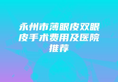永州市薄眼皮双眼皮手术费用及医院推荐