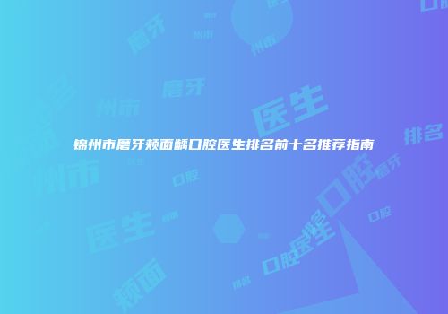 锦州市磨牙颊面龋口腔医生排名前十名推荐指南