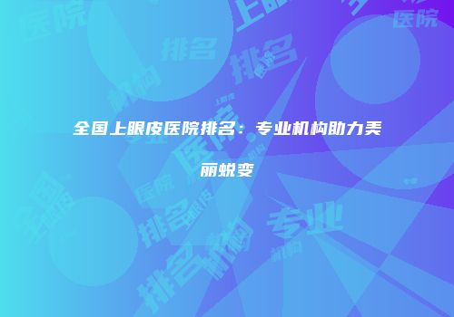 全国上眼皮医院排名：专业机构助力美丽蜕变