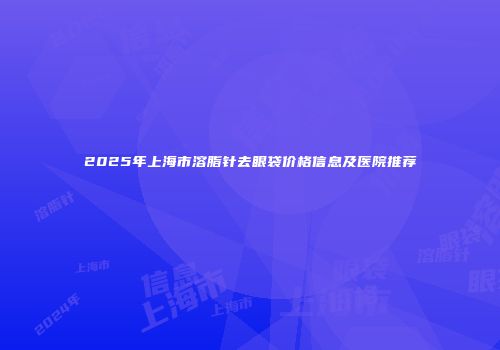 2025年上海市溶脂针去眼袋价格信息及医院推荐