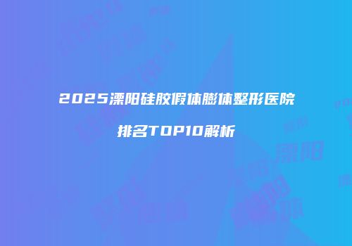 2025溧阳硅胶假体膨体整形医院排名TOP10解析