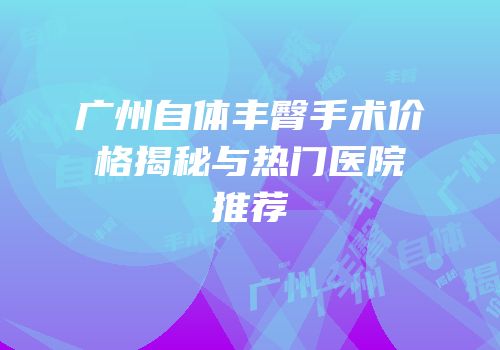 广州自体丰臀手术价格揭秘与热门医院推荐