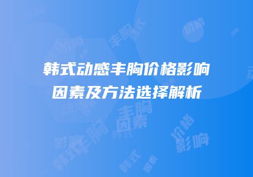 韩式动感丰胸价格影响因素及方法选择解析