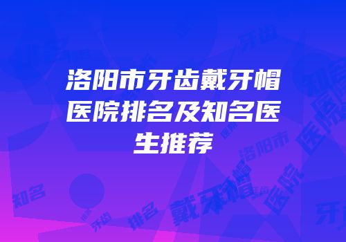 洛阳市牙齿戴牙帽医院排名及知名医生推荐