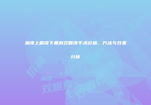 湘潭上眼皮下垂割双眼皮手术价格、方法与效果分析