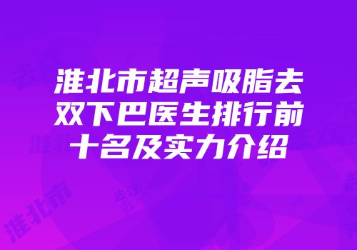 淮北市超声吸脂去双下巴医生排行前十名及实力介绍