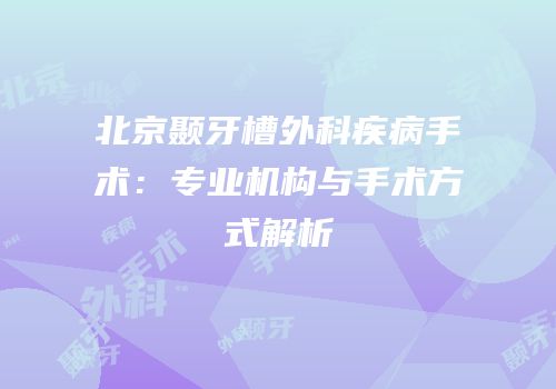 北京颞牙槽外科疾病手术：专业机构与手术方式解析