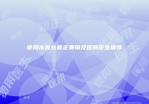 德阳市直丝矫正费用及医院医生推荐