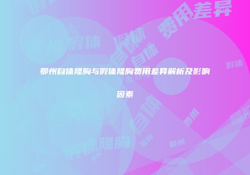 鄂州自体隆胸与假体隆胸费用差异解析及影响因素