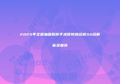 2025年全国抽吸脂肪手术医院排名前50名解析及推荐