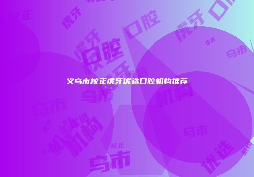 义乌市校正虎牙优选口腔机构推荐
