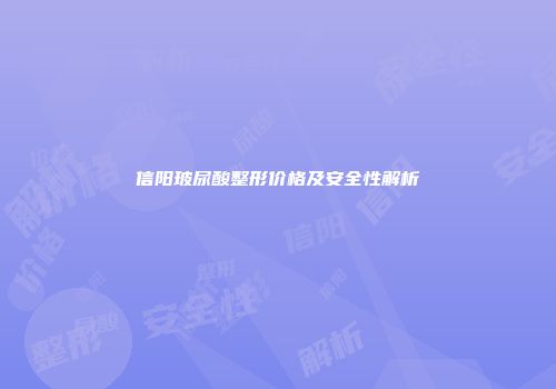 信阳玻尿酸整形价格及安全性解析