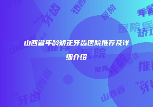 山西省年龄矫正牙齿医院推荐及详细介绍