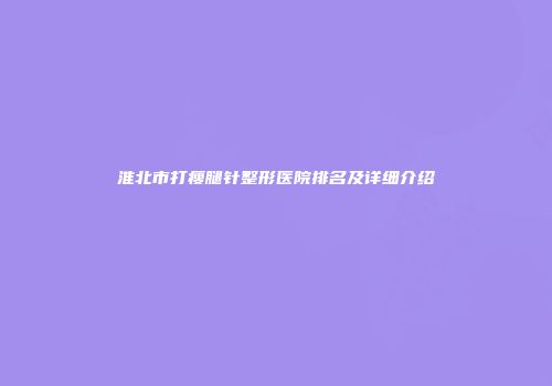 淮北市打瘦腿针整形医院排名及详细介绍