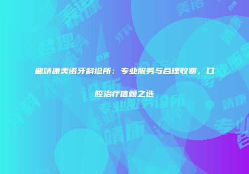 曲靖康美诺牙科诊所：专业服务与合理收费，口腔治疗信赖之选