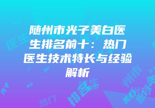 随州市光子美白医生排名前十：热门医生技术特长与经验解析