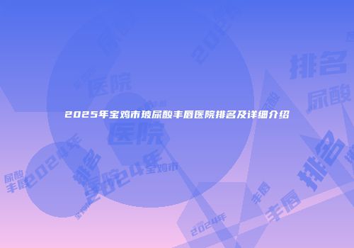 2025年宝鸡市玻尿酸丰唇医院排名及详细介绍