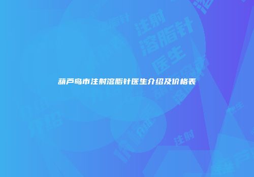 葫芦岛市注射溶脂针医生介绍及价格表