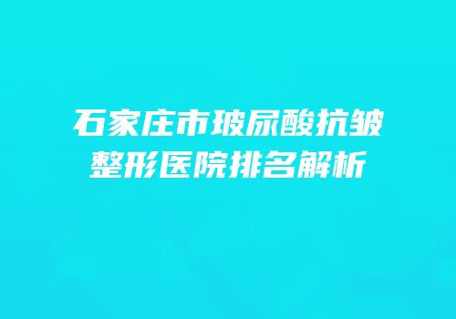 石家庄市玻尿酸抗皱整形医院排名解析