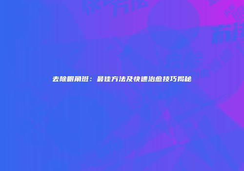 去除眼角斑：最佳方法及快速治愈技巧揭秘