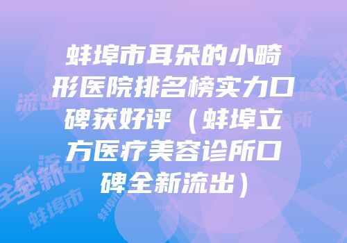 蚌埠市耳朵的小畸形医院排名榜实力口碑获好评（蚌埠立方医疗美容诊所口碑全新流出）