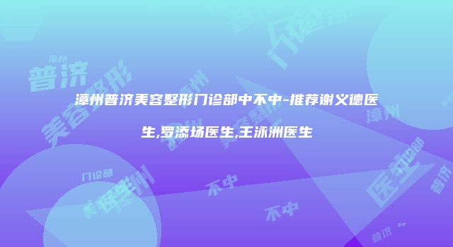 漳州普济美容整形门诊部中不中-推荐谢义德医生,罗添场医生,王泳洲医生