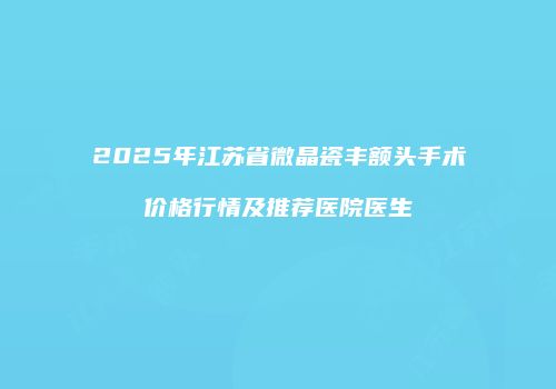2025年江苏省微晶瓷丰额头手术价格行情及推荐医院医生