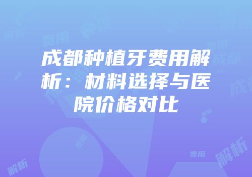 成都种植牙费用解析：材料选择与医院价格对比