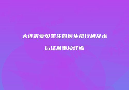 大连市爱贝芙注射医生排行榜及术后注意事项详解