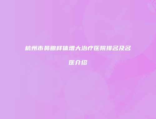 杭州市鼻腺样体增大治疗医院排名及名医介绍