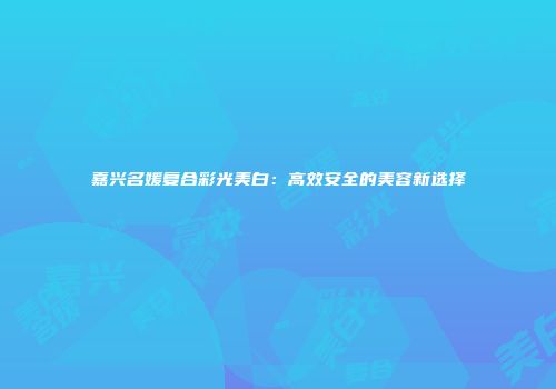 嘉兴名媛复合彩光美白：高效安全的美容新选择