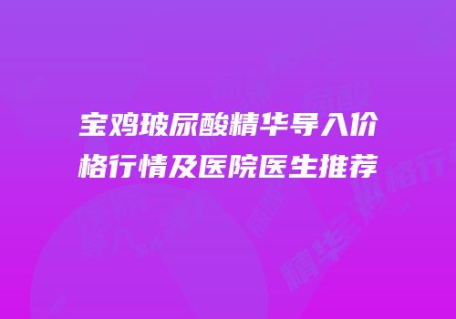 宝鸡玻尿酸精华导入价格行情及医院医生推荐