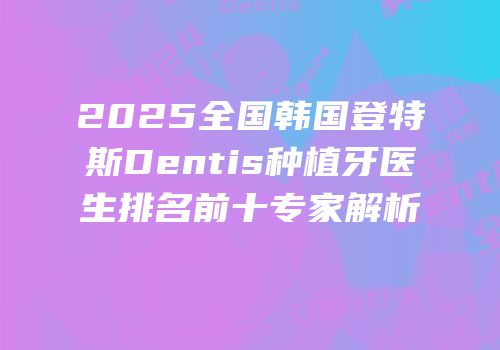 2025全国韩国登特斯Dentis种植牙医生排名前十专家解析
