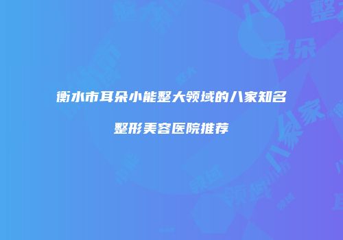 衡水市耳朵小能整大领域的八家知名整形美容医院推荐
