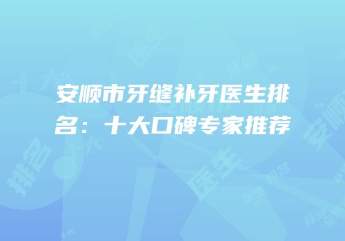 安顺市牙缝补牙医生排名：十大口碑专家推荐