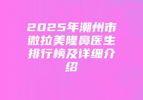 2025年潮州市微拉美隆鼻医生排行榜及详细介绍