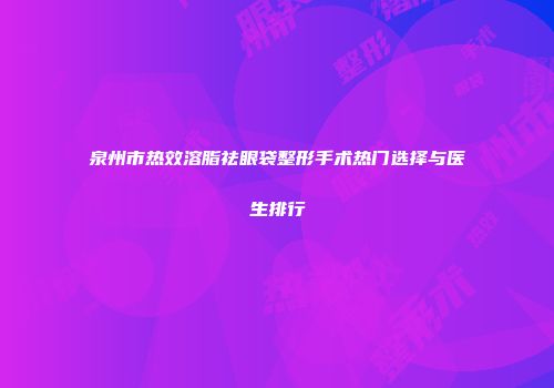 泉州市热效溶脂祛眼袋整形手术热门选择与医生排行