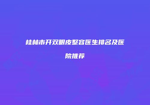 桂林市开双眼皮整容医生排名及医院推荐