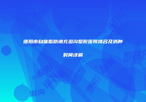 德阳市自体脂肪填充泪沟整形医院排名及消肿时间详解