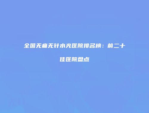 全国无痛无针水光医院排名榜：前二十佳医院盘点