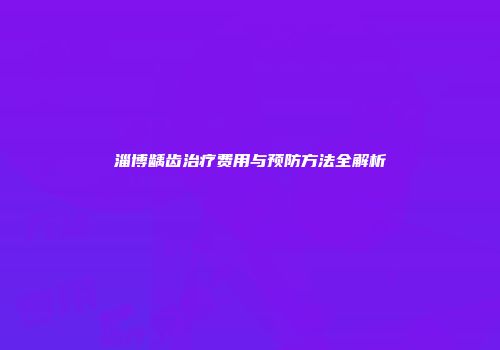 淄博龋齿治疗费用与预防方法全解析