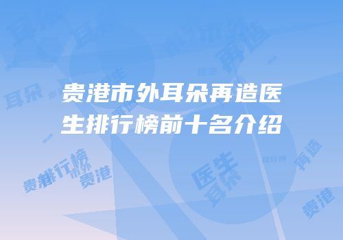 贵港市外耳朵再造医生排行榜前十名介绍