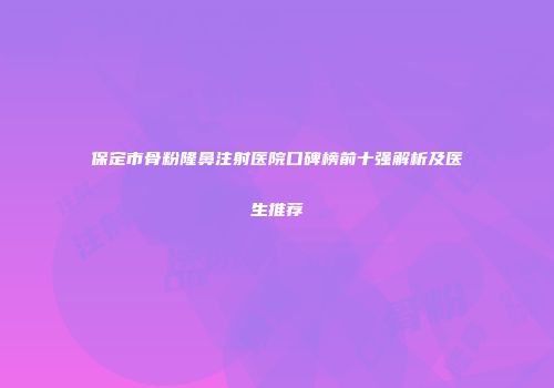 保定市骨粉隆鼻注射医院口碑榜前十强解析及医生推荐