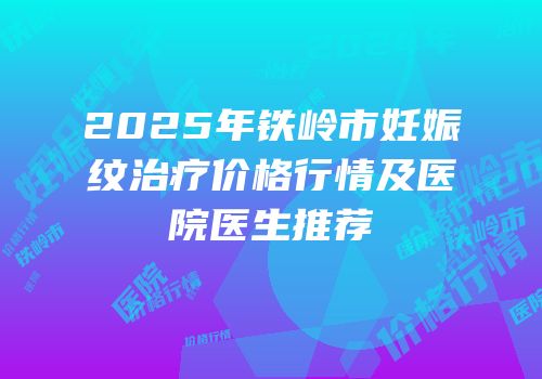 2025年铁岭市妊娠纹治疗价格行情及医院医生推荐