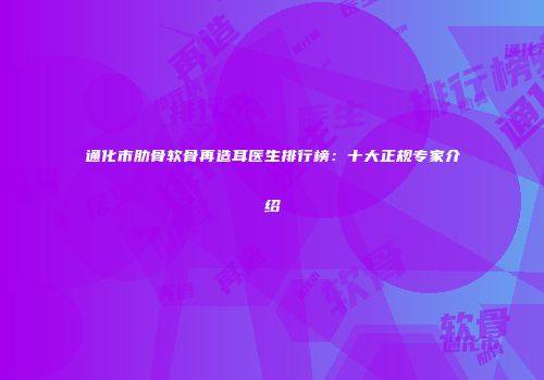 通化市肋骨软骨再造耳医生排行榜：十大正规专家介绍