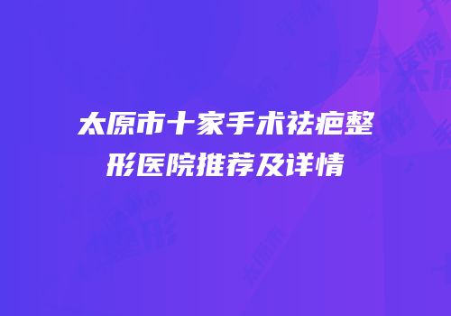 太原市十家手术祛疤整形医院推荐及详情