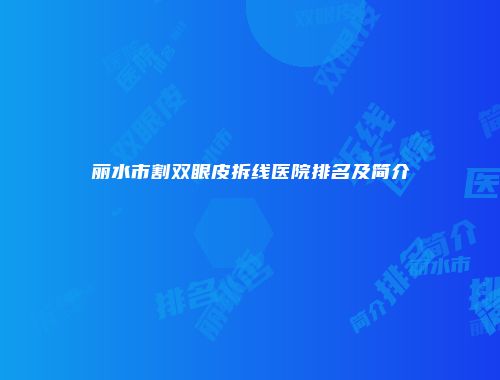 丽水市割双眼皮拆线医院排名及简介