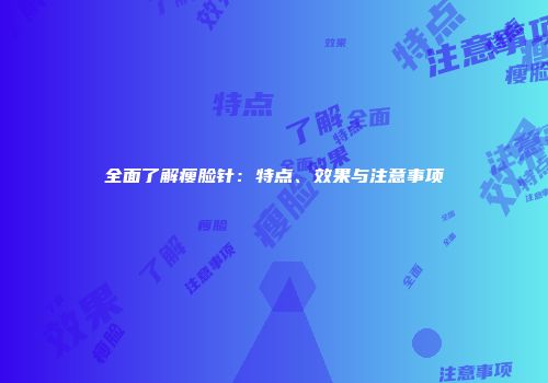 全面了解瘦脸针：特点、效果与注意事项