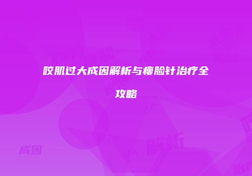 咬肌过大成因解析与瘦脸针治疗全攻略