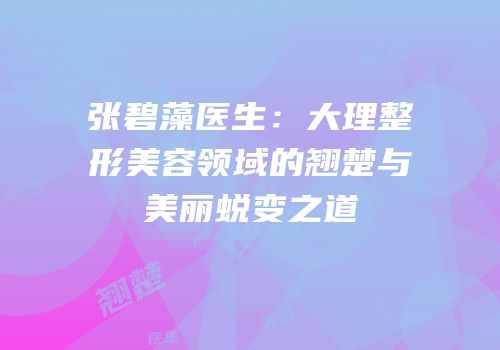 张碧藻医生：大理整形美容领域的翘楚与美丽蜕变之道